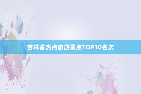 吉林省热点旅游景点TOP10名次