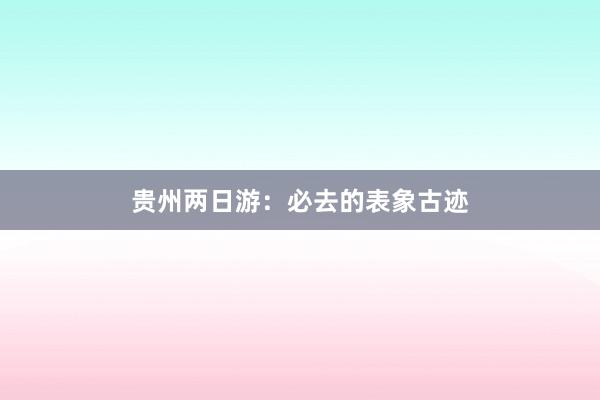 贵州两日游：必去的表象古迹