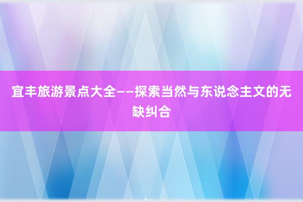 宜丰旅游景点大全——探索当然与东说念主文的无缺纠合