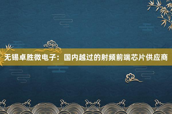 无锡卓胜微电子：国内越过的射频前端芯片供应商
