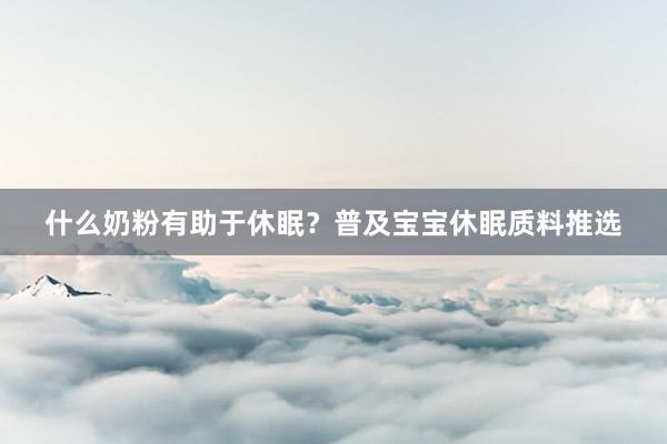 什么奶粉有助于休眠？普及宝宝休眠质料推选