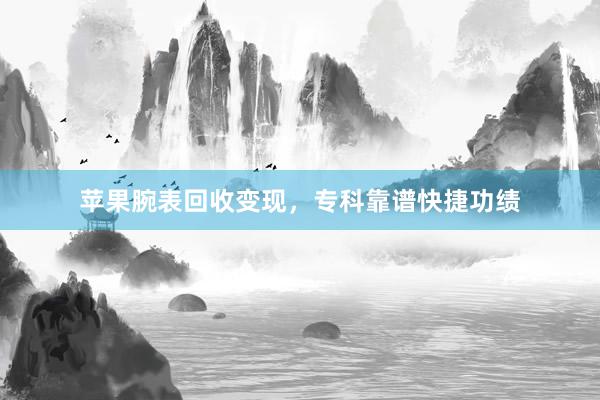 苹果腕表回收变现，专科靠谱快捷功绩