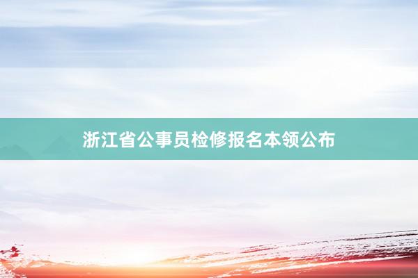 浙江省公事员检修报名本领公布