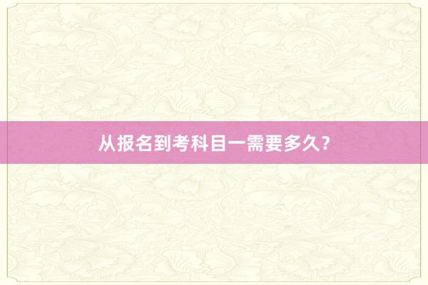 从报名到考科目一需要多久？
