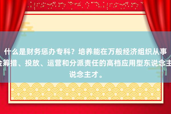 什么是财务惩办专科？培养能在万般经济组织从事资金筹措、投放、运营和分派责任的高档应用型东说念主才。