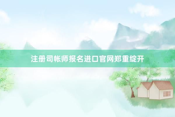 注册司帐师报名进口官网郑重绽开
