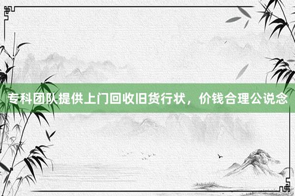 专科团队提供上门回收旧货行状，价钱合理公说念