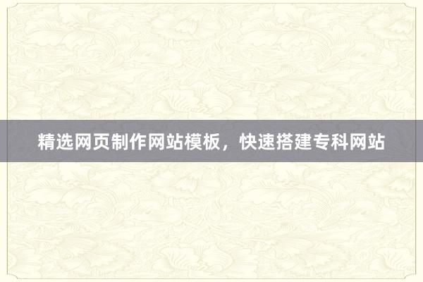 精选网页制作网站模板，快速搭建专科网站