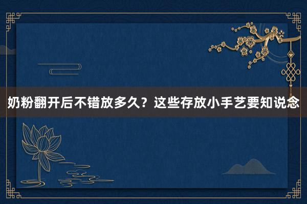 奶粉翻开后不错放多久？这些存放小手艺要知说念